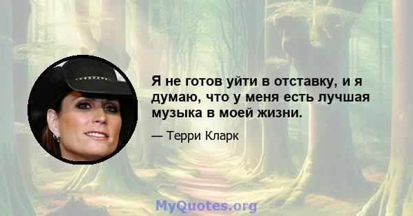 Я не готов уйти в отставку, и я думаю, что у меня есть лучшая музыка в моей жизни.