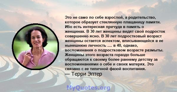 Это не само по себе взрослой, а родительство, которое образует стеклянную плащаницу памяти. Ибо есть интересная причуда в память о женщинах. В 30 лет женщины видят свой подросток совершенно ясно. В 30 лет подростковый