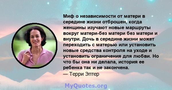 Миф о независимости от матери в середине жизни отброшен, когда женщины изучают новые маршруты вокруг матери-без матери без матери и внутри. Дочь в середине жизни может переходить с матерью или установить новые средства