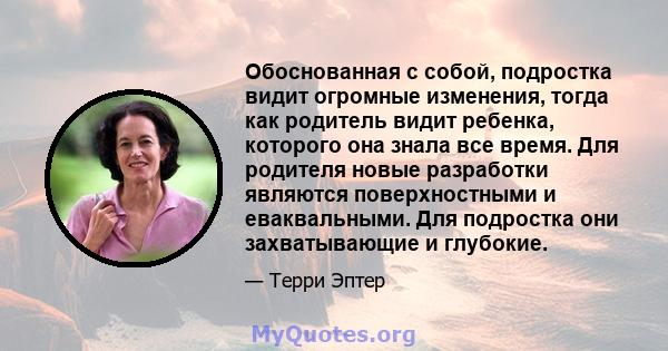 Обоснованная с собой, подростка видит огромные изменения, тогда как родитель видит ребенка, которого она знала все время. Для родителя новые разработки являются поверхностными и еваквальными. Для подростка они