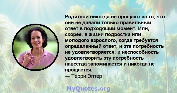 Родители никогда не прощают за то, что они не давали только правильный ответ в подходящий момент. Или, скорее, в жизни подростка или молодого взрослого, когда требуется определенный ответ, и эта потребность не