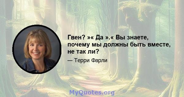 Гвен? »« Да ».« Вы знаете, почему мы должны быть вместе, не так ли?