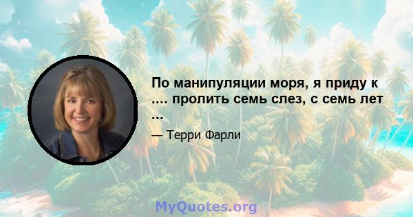 По манипуляции моря, я приду к .... пролить семь слез, с семь лет ...