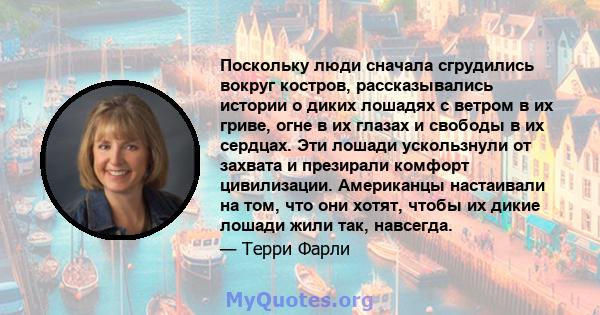 Поскольку люди сначала сгрудились вокруг костров, рассказывались истории о диких лошадях с ветром в их гриве, огне в их глазах и свободы в их сердцах. Эти лошади ускользнули от захвата и презирали комфорт цивилизации.