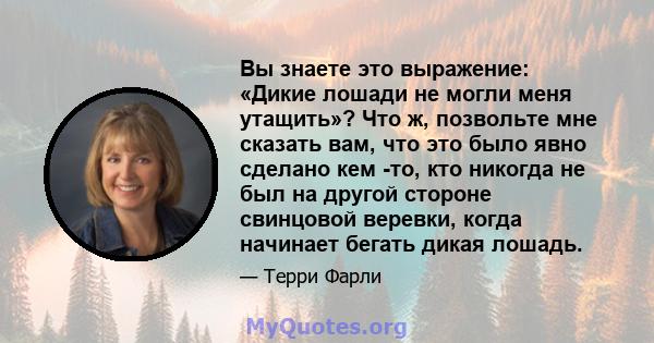 Вы знаете это выражение: «Дикие лошади не могли меня утащить»? Что ж, позвольте мне сказать вам, что это было явно сделано кем -то, кто никогда не был на другой стороне свинцовой веревки, когда начинает бегать дикая