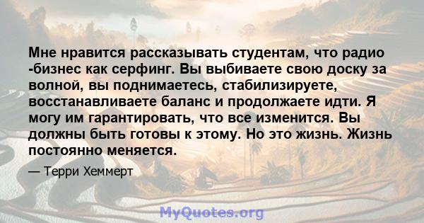 Мне нравится рассказывать студентам, что радио -бизнес как серфинг. Вы выбиваете свою доску за волной, вы поднимаетесь, стабилизируете, восстанавливаете баланс и продолжаете идти. Я могу им гарантировать, что все