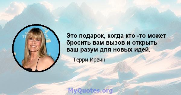 Это подарок, когда кто -то может бросить вам вызов и открыть ваш разум для новых идей.