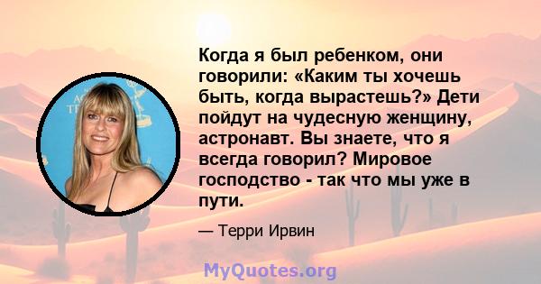 Когда я был ребенком, они говорили: «Каким ты хочешь быть, когда вырастешь?» Дети пойдут на чудесную женщину, астронавт. Вы знаете, что я всегда говорил? Мировое господство - так что мы уже в пути.