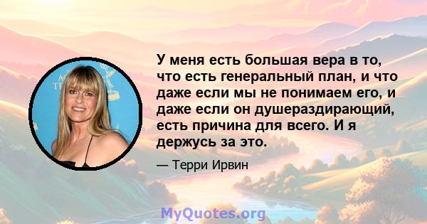 У меня есть большая вера в то, что есть генеральный план, и что даже если мы не понимаем его, и даже если он душераздирающий, есть причина для всего. И я держусь за это.