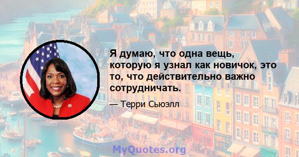 Я думаю, что одна вещь, которую я узнал как новичок, это то, что действительно важно сотрудничать.