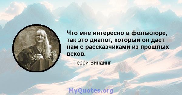 Что мне интересно в фольклоре, так это диалог, который он дает нам с рассказчиками из прошлых веков.