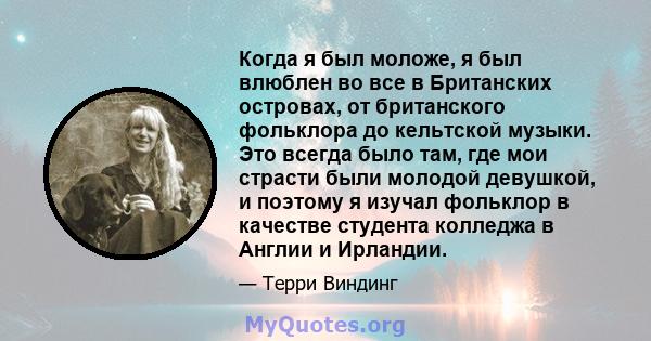 Когда я был моложе, я был влюблен во все в Британских островах, от британского фольклора до кельтской музыки. Это всегда было там, где мои страсти были молодой девушкой, и поэтому я изучал фольклор в качестве студента