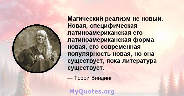 Магический реализм не новый. Новая, специфическая латиноамериканская его латиноамериканская форма новая, его современная популярность новая, но она существует, пока литература существует.