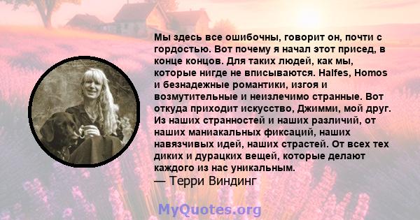 Мы здесь все ошибочны, говорит он, почти с гордостью. Вот почему я начал этот присед, в конце концов. Для таких людей, как мы, которые нигде не вписываются. Halfes, Homos и безнадежные романтики, изгоя и возмутительные