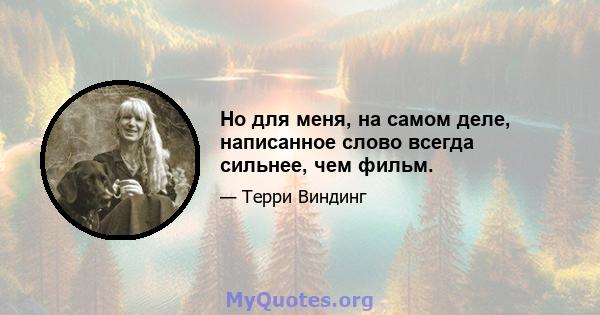 Но для меня, на самом деле, написанное слово всегда сильнее, чем фильм.