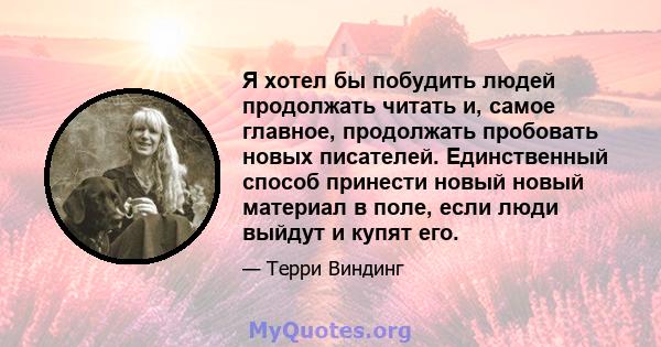 Я хотел бы побудить людей продолжать читать и, самое главное, продолжать пробовать новых писателей. Единственный способ принести новый новый материал в поле, если люди выйдут и купят его.