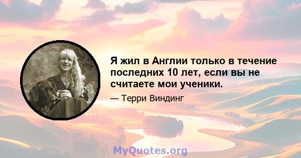 Я жил в Англии только в течение последних 10 лет, если вы не считаете мои ученики.