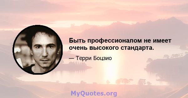 Быть профессионалом не имеет очень высокого стандарта.