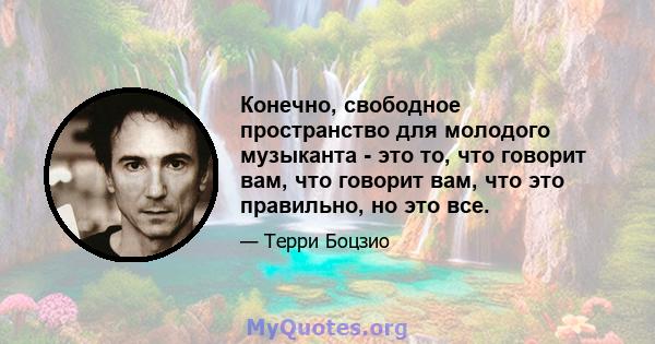 Конечно, свободное пространство для молодого музыканта - это то, что говорит вам, что говорит вам, что это правильно, но это все.