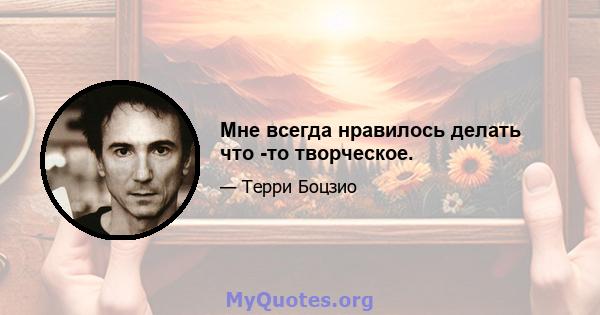 Мне всегда нравилось делать что -то творческое.