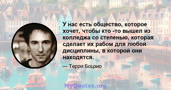 У нас есть общество, которое хочет, чтобы кто -то вышел из колледжа со степенью, которая сделает их рабом для любой дисциплины, в которой они находятся.