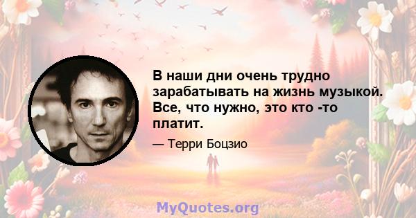 В наши дни очень трудно зарабатывать на жизнь музыкой. Все, что нужно, это кто -то платит.