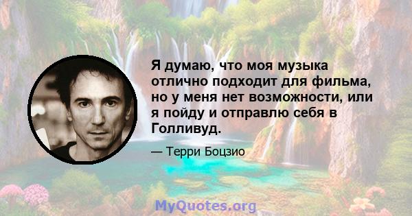 Я думаю, что моя музыка отлично подходит для фильма, но у меня нет возможности, или я пойду и отправлю себя в Голливуд.