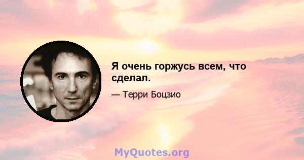 Я очень горжусь всем, что сделал.