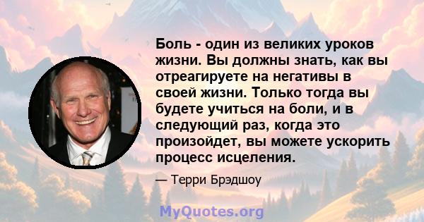 Боль - один из великих уроков жизни. Вы должны знать, как вы отреагируете на негативы в своей жизни. Только тогда вы будете учиться на боли, и в следующий раз, когда это произойдет, вы можете ускорить процесс исцеления.