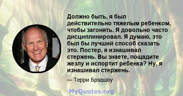 Должно быть, я был действительно тяжелым ребенком, чтобы загонять. Я довольно часто дисциплинировал. Я думаю, это был бы лучший способ сказать это. Постер, я изнашивал стержень. Вы знаете, пощадите жезлу и испортит