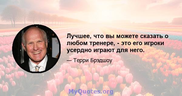 Лучшее, что вы можете сказать о любом тренере, - это его игроки усердно играют для него.