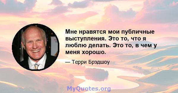 Мне нравятся мои публичные выступления. Это то, что я люблю делать. Это то, в чем у меня хорошо.