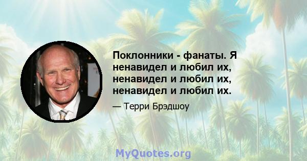 Поклонники - фанаты. Я ненавидел и любил их, ненавидел и любил их, ненавидел и любил их.