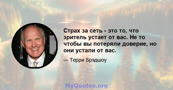 Страх за сеть - это то, что зритель устает от вас. Не то чтобы вы потеряли доверие, но они устали от вас.