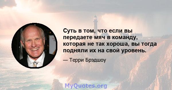 Суть в том, что если вы передаете мяч в команду, которая не так хороша, вы тогда подняли их на свой уровень.