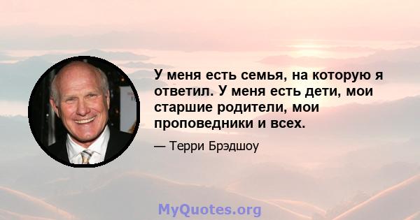 У меня есть семья, на которую я ответил. У меня есть дети, мои старшие родители, мои проповедники и всех.