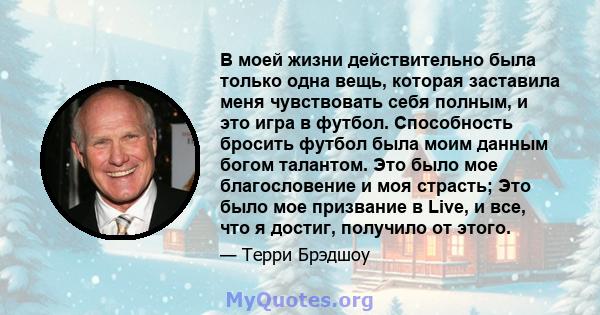 В моей жизни действительно была только одна вещь, которая заставила меня чувствовать себя полным, и это игра в футбол. Способность бросить футбол была моим данным богом талантом. Это было мое благословение и моя