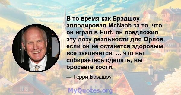 В то время как Брэдшоу аплодировал McNabb за то, что он играл в Hurt, он предложил эту дозу реальности для Орлов, если он не останется здоровым, все закончится, ... что вы собираетесь сделать, вы бросаете кости.