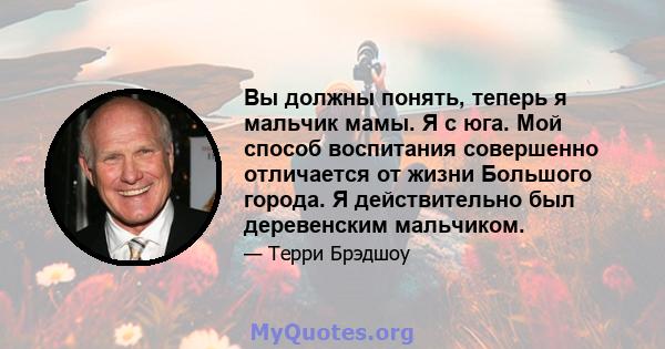 Вы должны понять, теперь я мальчик мамы. Я с юга. Мой способ воспитания совершенно отличается от жизни Большого города. Я действительно был деревенским мальчиком.