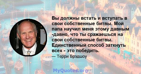 Вы должны встать и вступать в свои собственные битвы. Мой папа научил меня этому давным -давно, что ты сражаешься на свои собственные битвы. Единственный способ заткнуть всех - это победить.