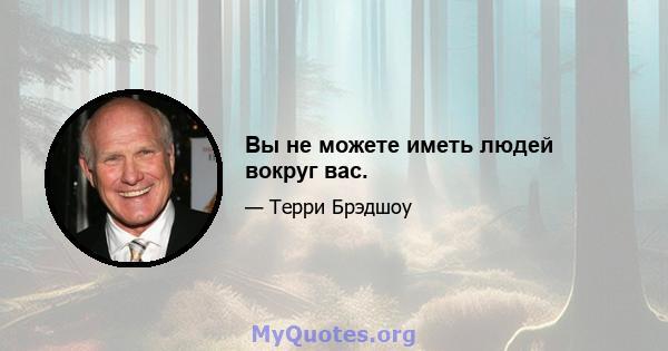 Вы не можете иметь людей вокруг вас.