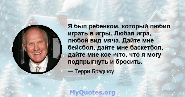 Я был ребенком, который любил играть в игры. Любая игра, любой вид мяча. Дайте мне бейсбол, дайте мне баскетбол, дайте мне кое -что, что я могу подпрыгнуть и бросить.