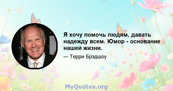 Я хочу помочь людям, давать надежду всем. Юмор - основание нашей жизни.