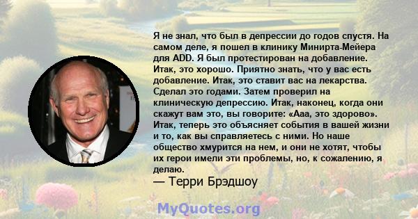 Я не знал, что был в депрессии до годов спустя. На самом деле, я пошел в клинику Минирта-Мейера для ADD. Я был протестирован на добавление. Итак, это хорошо. Приятно знать, что у вас есть добавление. Итак, это ставит