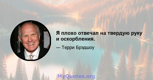 Я плохо отвечал на твердую руку и оскорбления.