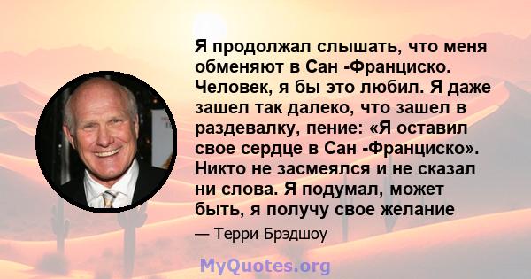 Я продолжал слышать, что меня обменяют в Сан -Франциско. Человек, я бы это любил. Я даже зашел так далеко, что зашел в раздевалку, пение: «Я оставил свое сердце в Сан -Франциско». Никто не засмеялся и не сказал ни