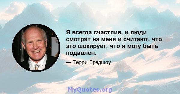 Я всегда счастлив, и люди смотрят на меня и считают, что это шокирует, что я могу быть подавлен.