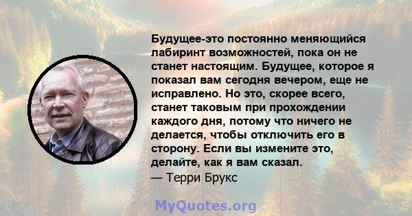 Будущее-это постоянно меняющийся лабиринт возможностей, пока он не станет настоящим. Будущее, которое я показал вам сегодня вечером, еще не исправлено. Но это, скорее всего, станет таковым при прохождении каждого дня,