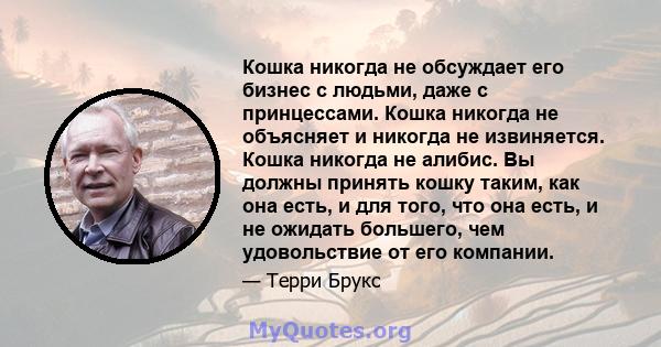 Кошка никогда не обсуждает его бизнес с людьми, даже с принцессами. Кошка никогда не объясняет и никогда не извиняется. Кошка никогда не алибис. Вы должны принять кошку таким, как она есть, и для того, что она есть, и