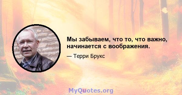 Мы забываем, что то, что важно, начинается с воображения.